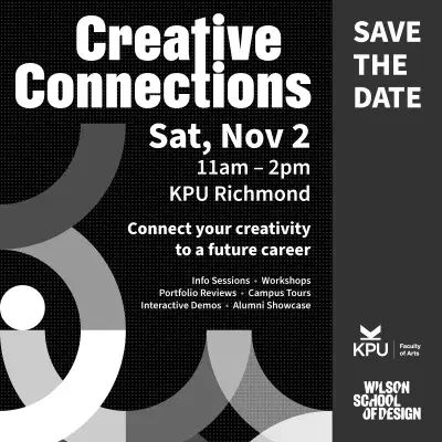 Text reads: Save the Date for Creative Connections. Sat, Nov. 2, 11am to 2pm at KPU Richmond. Connect your creativity to a future career! Featuring info sessions, workshops, portfolio reviews, campus tours, interactive demos, alumni showcase. Co-hosted by the Faculty of Arts and the Wilson School of Design