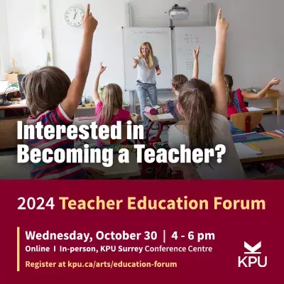 Photo of teacher and young students in a classroom. Text reads: Interested in Becoming a Teacher? 2024 Teacher Education Forum. Date: Wednesday, Oct. 30, 2024, from 4pm to 6pm. Hybrid event. In-person at KPU Surrey Cedar Conference Centre. Register at kpu.ca/arts/education-forum